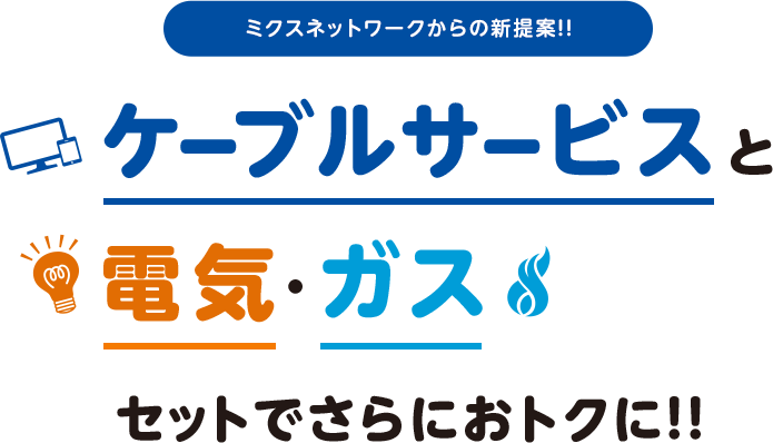 ミクスネットワークからの新提案!!ケーブルサービスと電気·ガスセットでさらにおトクに!!
