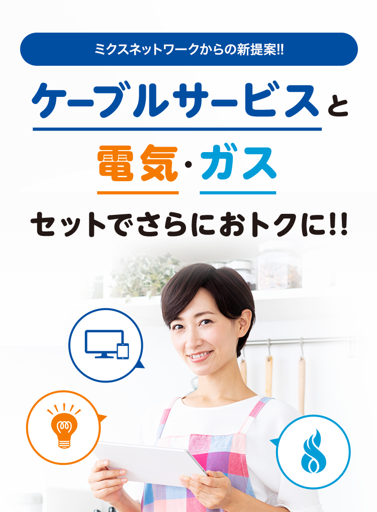 ミクスネットワークからの新提案!!ケーブルサービスと電気·ガスセットでさらにおトクに!!