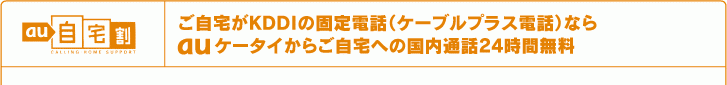 au自宅割　ご自宅がKDDIの固定電話（ケーブルプラス電話）ならauケータイからご自宅への国内通話24時間無料