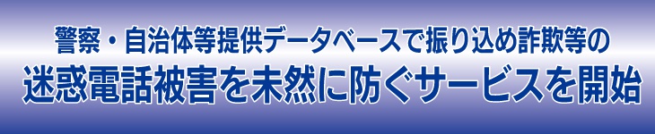 警察・自治体等提供データベースで 振り込め詐欺等の迷惑電話被害を未然に防ぐサービスを開始