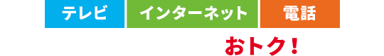 テレビ・インターネット・電話　3つまとめるとおトク！