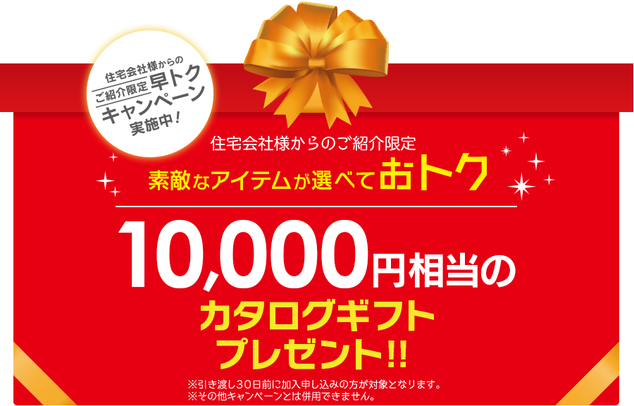 住宅会社様からのご紹介限定早トクキャンペーン実施中！引き渡し30日前に加入申し込みで素敵なアイテムが選べておトク　10,000円相当のカタログギフトセットプレゼント！！