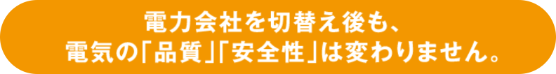 電力会社を切り替え後も、電気の「品質」「安全性」は変わりません。