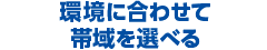 環境に合わせて帯域を選べる