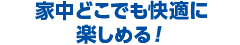 家中どこでも快適に楽しめる！