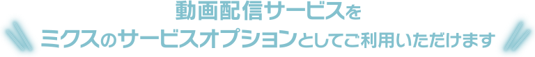 動画配信サービスをミクスのサービスオプションとしてご利用いただけます