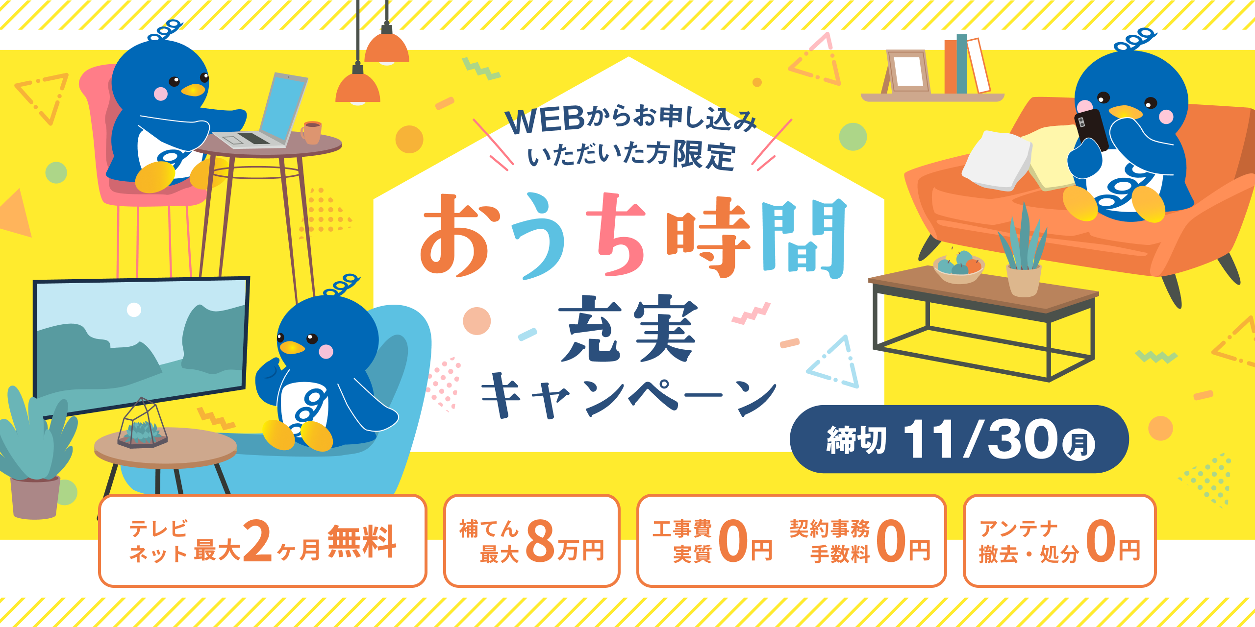 WEBからお申し込みいただいた方限定！おうち時間充実キャンペーン「テレビ・ネット最大2ヶ月無料」「補てん最大8万円」「工事費実質0円・契約事務手数料0円」「アンテナ撤去・処分0円」締切11/30（月）